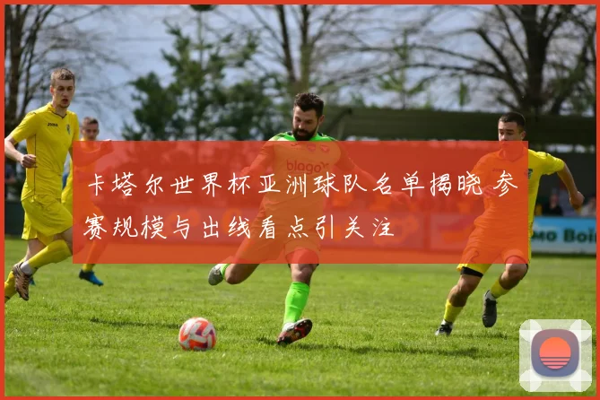 卡塔尔世界杯亚洲球队名单揭晓 参赛规模与出线看点引关注