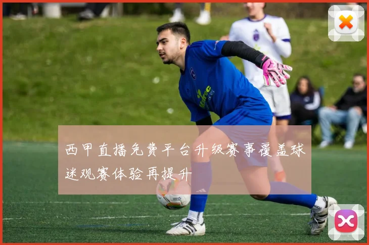 西甲直播免费平台升级赛事覆盖球迷观赛体验再提升