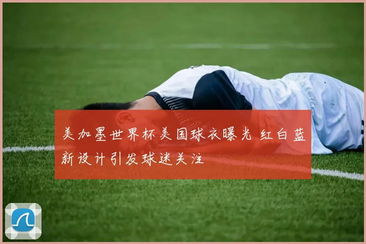 美加墨世界杯美国球衣曝光 红白蓝新设计引发球迷关注