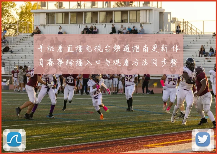 手机看直播电视台频道指南更新 体育赛事转播入口与观看方法同步整理