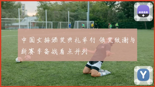中国女排颁奖典礼举行 领奖致谢与新赛季备战看点并列