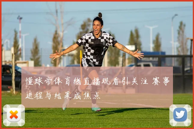 懂球帝体育线直播观看引关注 赛事进程与结果成焦点