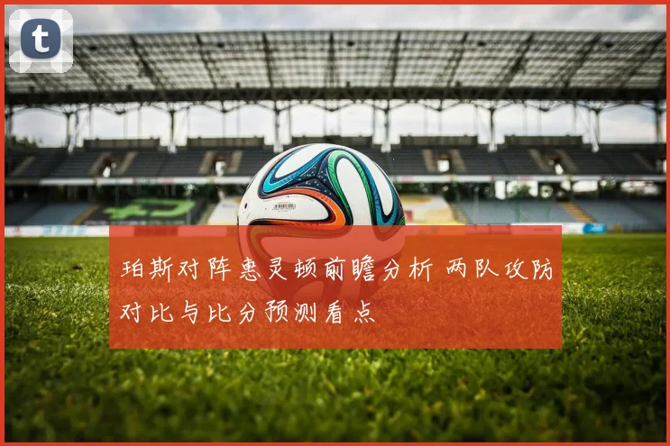 珀斯对阵惠灵顿前瞻分析 两队攻防对比与比分预测看点