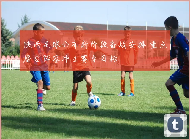 陕西足球公布新阶段备战安排 重点磨合阵容冲击赛季目标