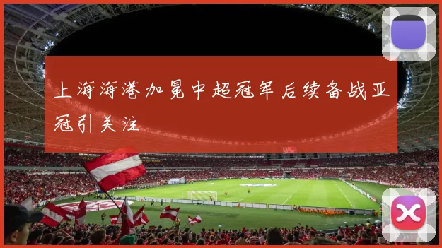 上海海港加冕中超冠军后续备战亚冠引关注