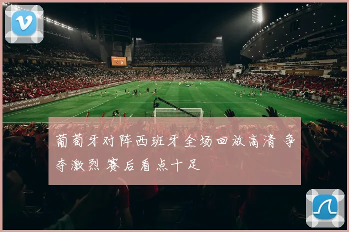 葡萄牙对阵西班牙全场回放高清 争夺激烈 赛后看点十足