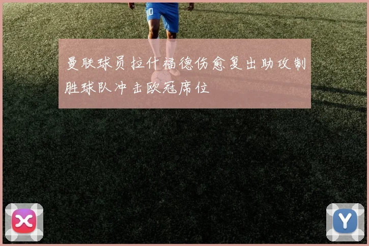 曼联球员拉什福德伤愈复出助攻制胜球队冲击欧冠席位
