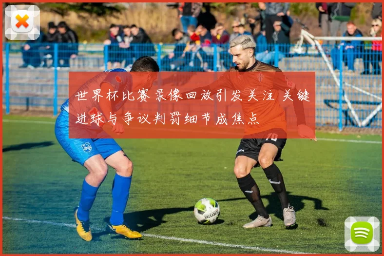世界杯比赛录像回放引发关注 关键进球与争议判罚细节成焦点