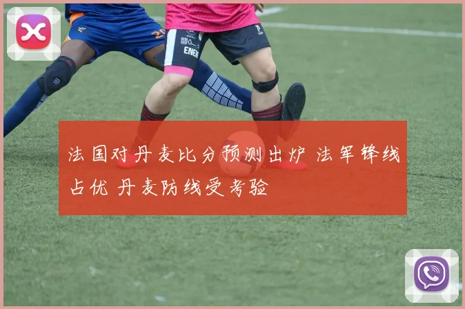 法国对丹麦比分预测出炉 法军锋线占优 丹麦防线受考验