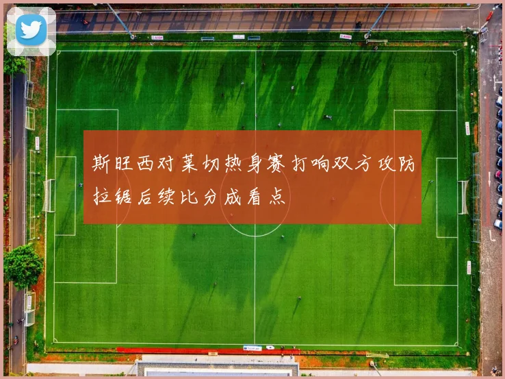 斯旺西对莱切热身赛打响双方攻防拉锯后续比分成看点