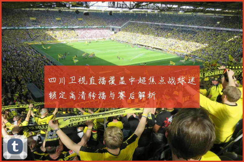 四川卫视直播覆盖中超焦点战球迷锁定高清转播与赛后解析