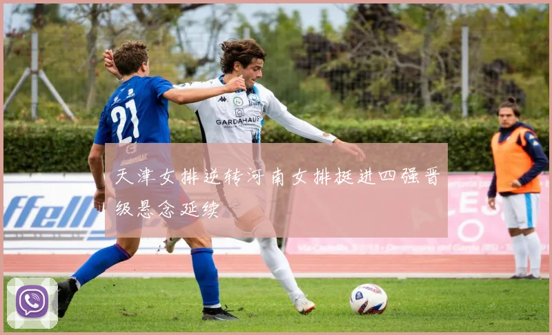 天津女排逆转河南女排挺进四强晋级悬念延续