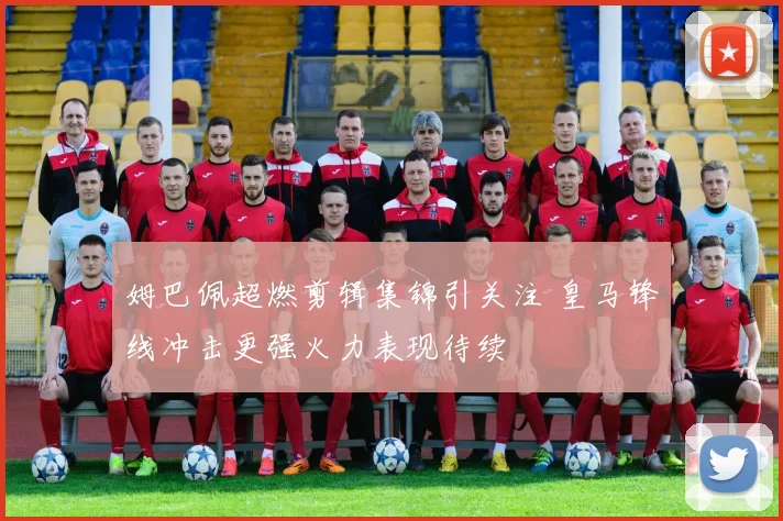 姆巴佩超燃剪辑集锦引关注 皇马锋线冲击更强火力表现待续