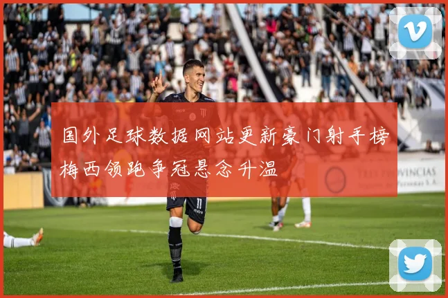 国外足球数据网站更新豪门射手榜梅西领跑争冠悬念升温