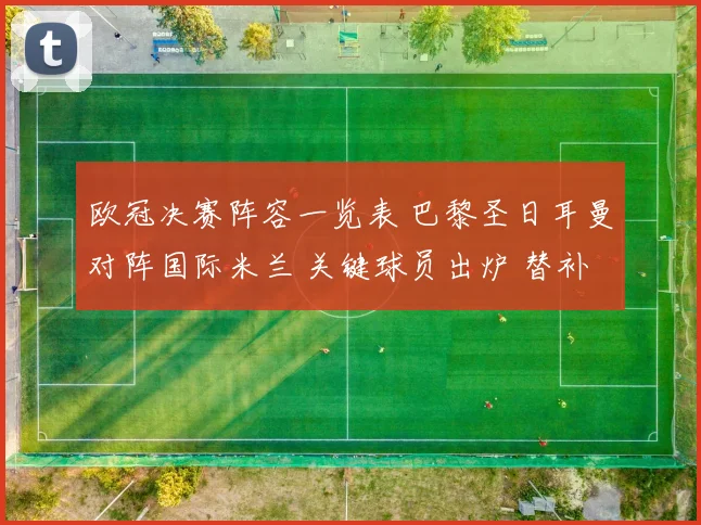 欧冠决赛阵容一览表 巴黎圣日耳曼对阵国际米兰 关键球员出炉 替补席成看点
