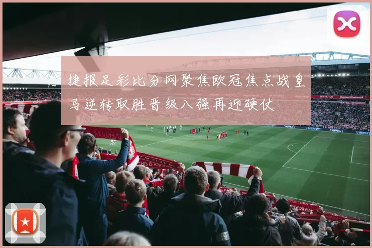 捷报足彩比分网聚焦欧冠焦点战皇马逆转取胜晋级八强再迎硬仗