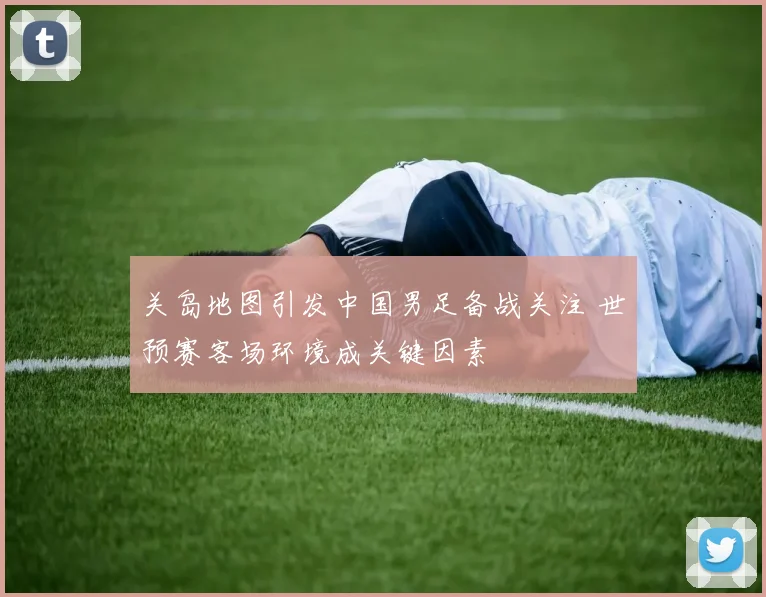 关岛地图引发中国男足备战关注 世预赛客场环境成关键因素