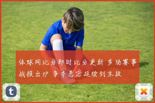 体球网比分即时比分更新 多场赛事战报出炉 争夺悬念延续到末段