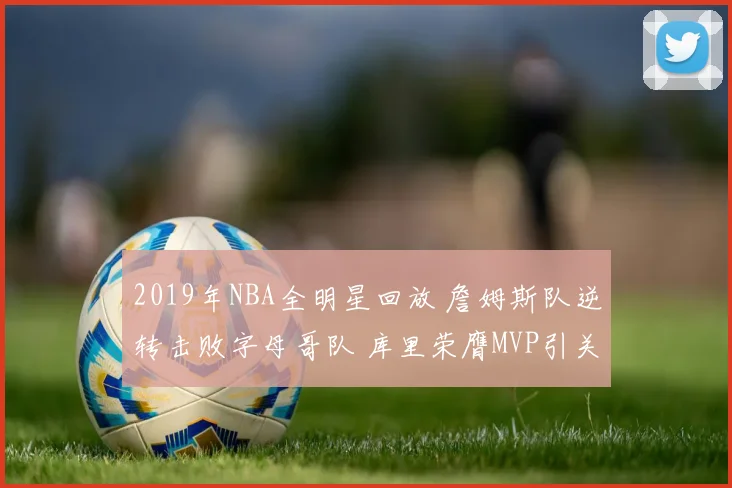 2019年NBA全明星回放 詹姆斯队逆转击败字母哥队 库里荣膺MVP引关注