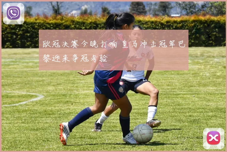 欧冠决赛今晚打响 皇马冲击冠军巴黎迎来争冠考验