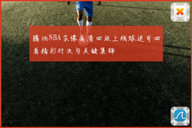 腾讯NBA录像高清回放上线球迷可回看精彩对决与关键集锦