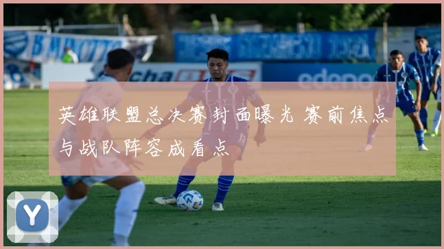 英雄联盟总决赛封面曝光 赛前焦点与战队阵容成看点