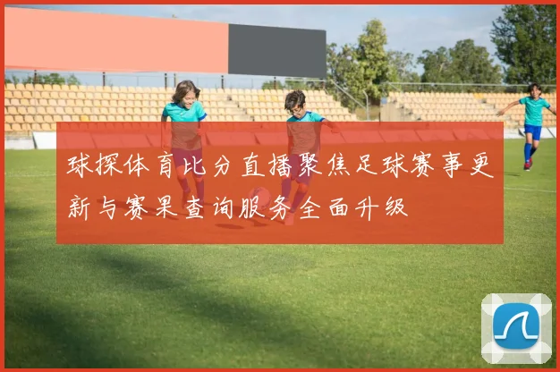 球探体育比分直播聚焦足球赛事更新与赛果查询服务全面升级