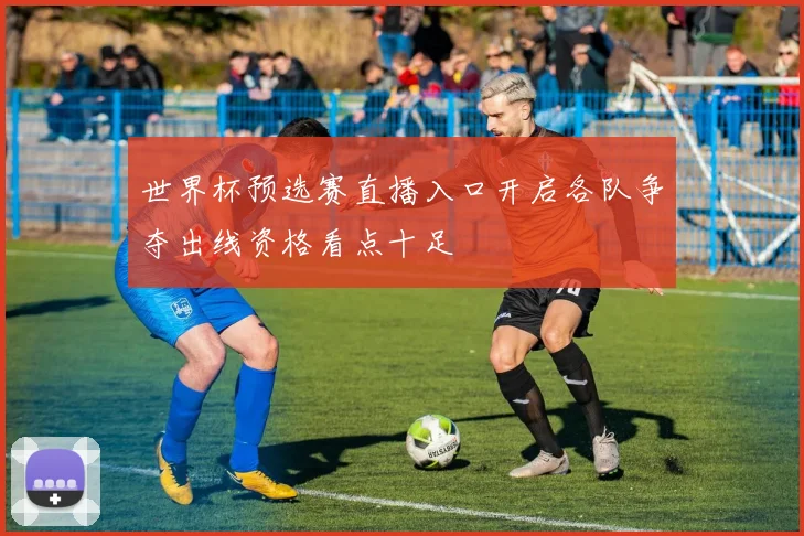 世界杯预选赛直播入口开启各队争夺出线资格看点十足