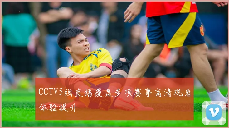 CCTV5线直播覆盖多项赛事高清观看体验提升