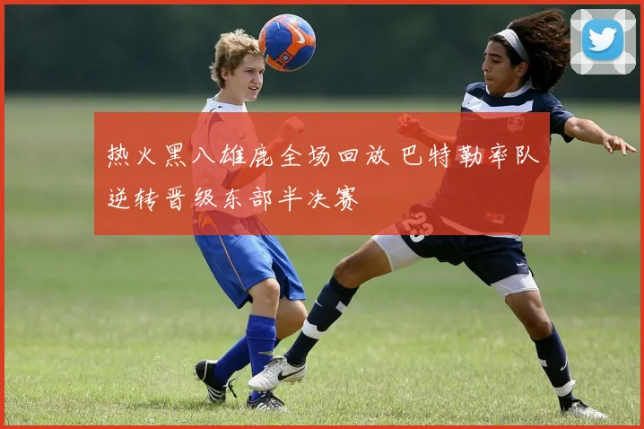 热火黑八雄鹿全场回放 巴特勒率队逆转晋级东部半决赛