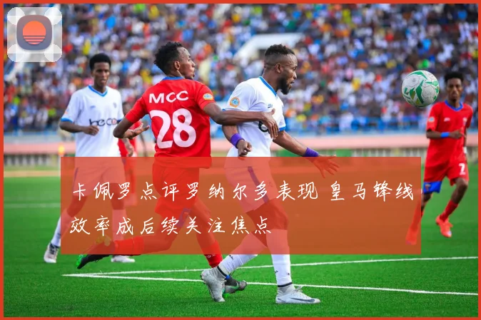 卡佩罗点评罗纳尔多表现 皇马锋线效率成后续关注焦点