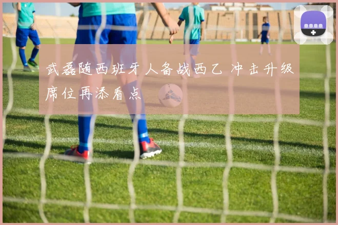 武磊随西班牙人备战西乙 冲击升级席位再添看点