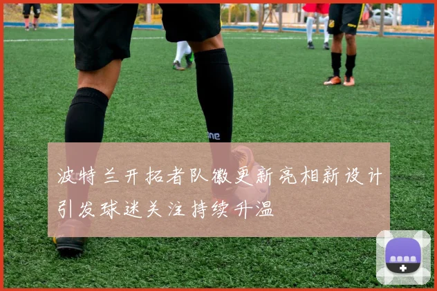 波特兰开拓者队徽更新亮相新设计引发球迷关注持续升温