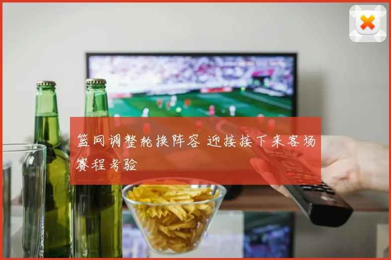 篮网调整轮换阵容 迎接接下来客场赛程考验