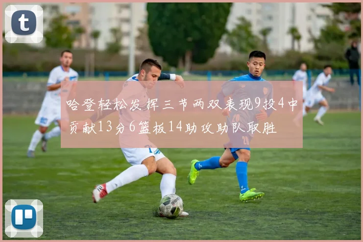 哈登轻松发挥三节两双表现9投4中贡献13分6篮板14助攻助队取胜