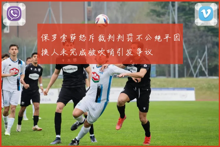保罗索萨怒斥裁判判罚不公绝平因换人未完成被吹哨引发争议