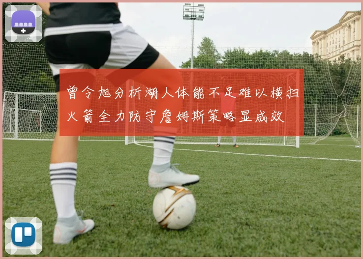 曾令旭分析湖人体能不足难以横扫火箭全力防守詹姆斯策略显成效