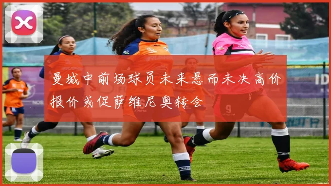 曼城中前场球员未来悬而未决高价报价或促萨维尼奥转会