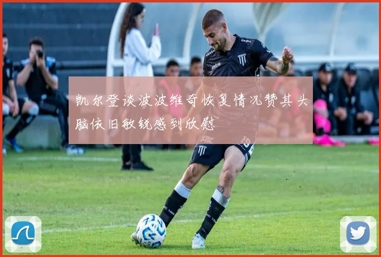 凯尔登谈波波维奇恢复情况赞其头脑依旧敏锐感到欣慰