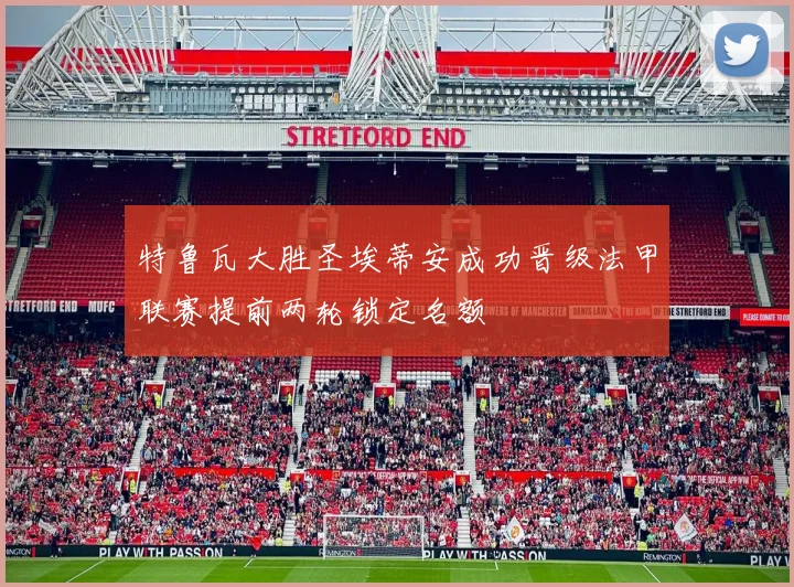 特鲁瓦大胜圣埃蒂安成功晋级法甲联赛提前两轮锁定名额