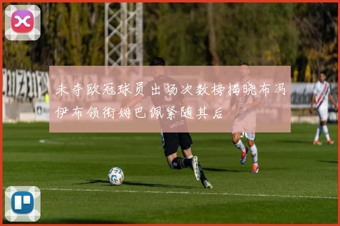 未夺欧冠球员出场次数榜揭晓布冯伊布领衔姆巴佩紧随其后