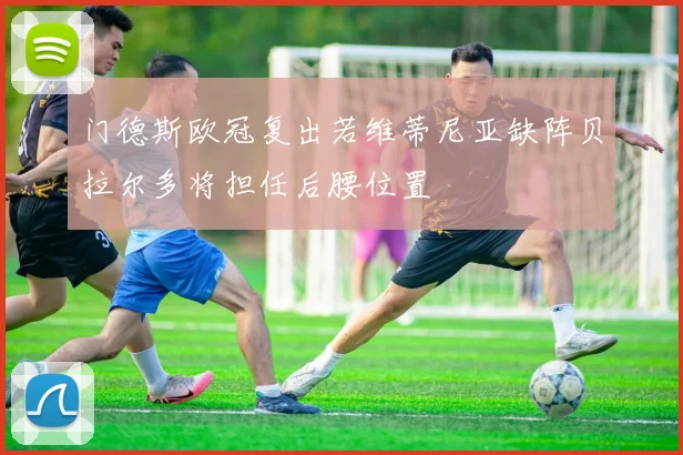 门德斯欧冠复出若维蒂尼亚缺阵贝拉尔多将担任后腰位置