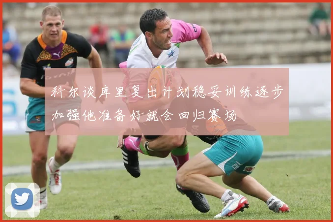 科尔谈库里复出计划稳妥训练逐步加强他准备好就会回归赛场