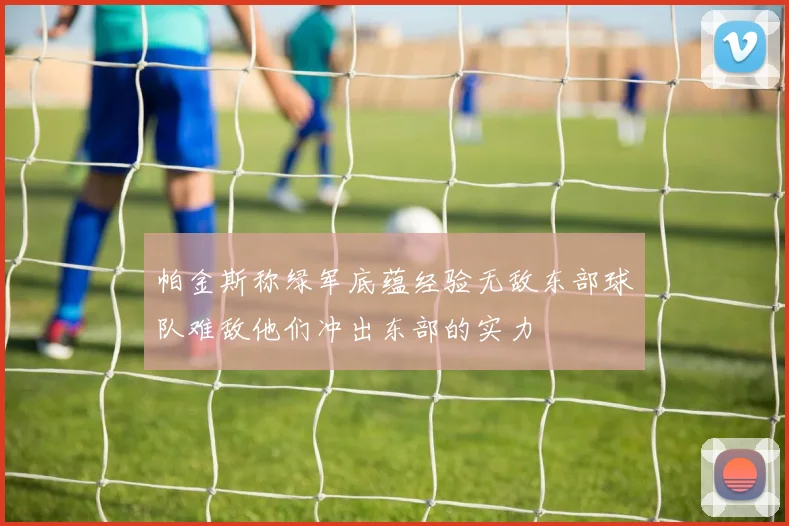 帕金斯称绿军底蕴经验无敌东部球队难敌他们冲出东部的实力