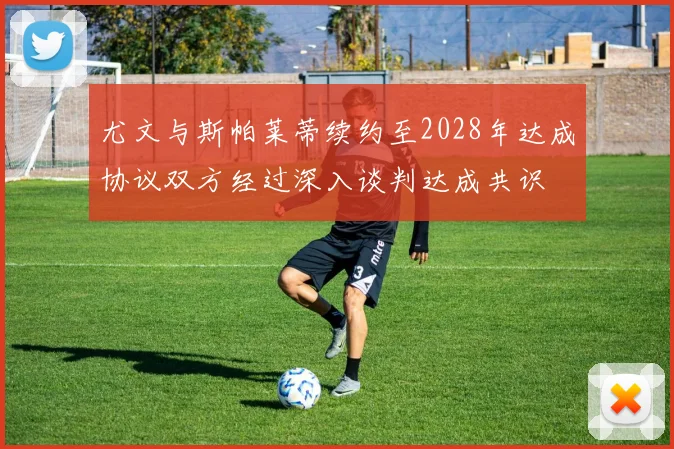 尤文与斯帕莱蒂续约至2028年达成协议双方经过深入谈判达成共识
