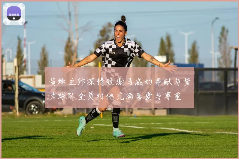黄蜂主帅深情致谢马威的奉献与努力球队全员对他充满喜爱与尊重