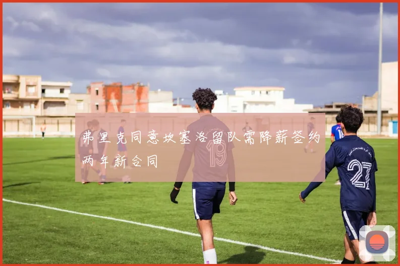 弗里克同意坎塞洛留队需降薪签约两年新合同
