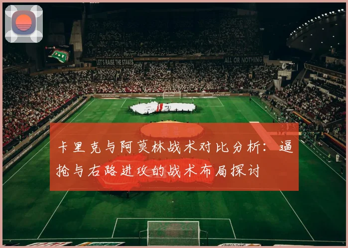 卡里克与阿莫林战术对比分析：逼抢与右路进攻的战术布局探讨