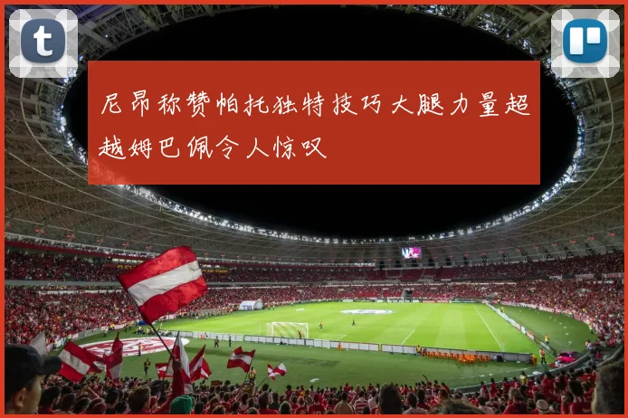 尼昂称赞帕托独特技巧大腿力量超越姆巴佩令人惊叹