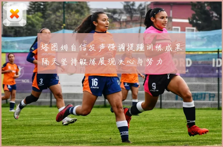 塔图姆自信发声强调提踵训练成果隔天坚持锻炼展现决心与努力